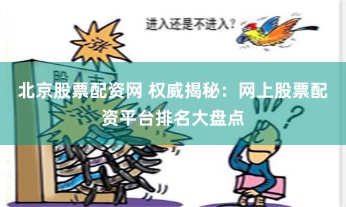 北京股票配资网 权威揭秘：网上股票配资平台排名大盘点