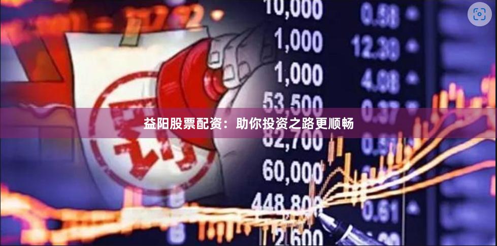 益阳股票配资：助你投资之路更顺畅