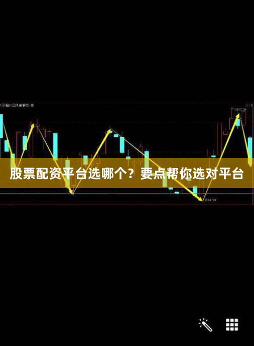 股票配资平台选哪个？要点帮你选对平台