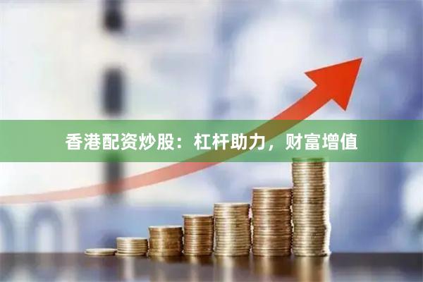 香港配资炒股：杠杆助力，财富增值
