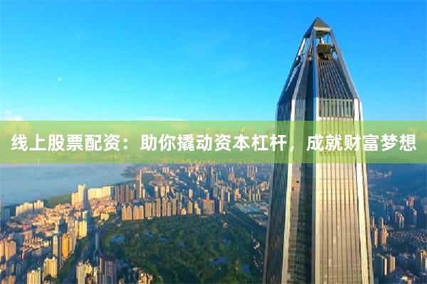 线上股票配资：助你撬动资本杠杆，成就财富梦想