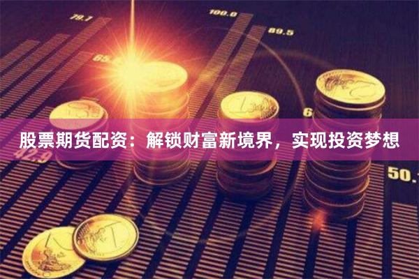 股票期货配资：解锁财富新境界，实现投资梦想