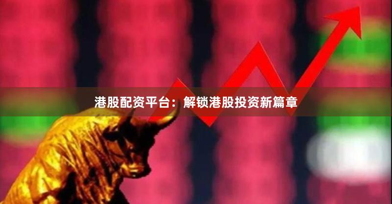 港股配资平台：解锁港股投资新篇章
