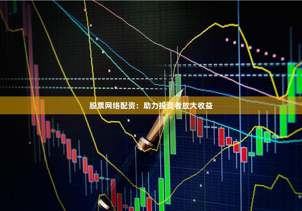 股票网络配资：助力投资者放大收益