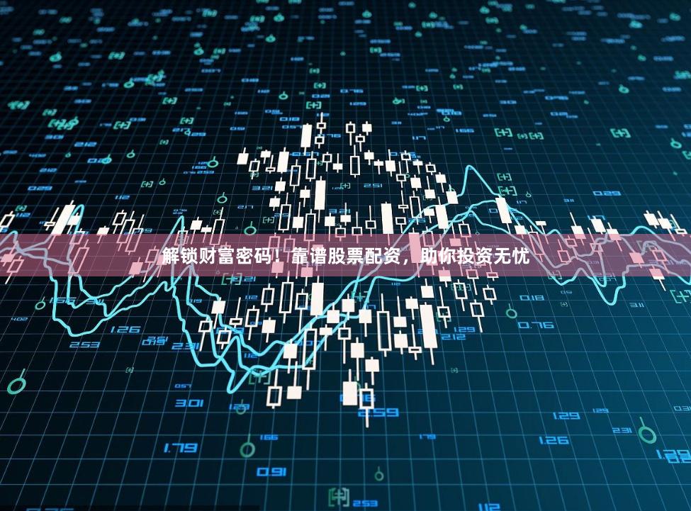 解锁财富密码！靠谱股票配资，助你投资无忧