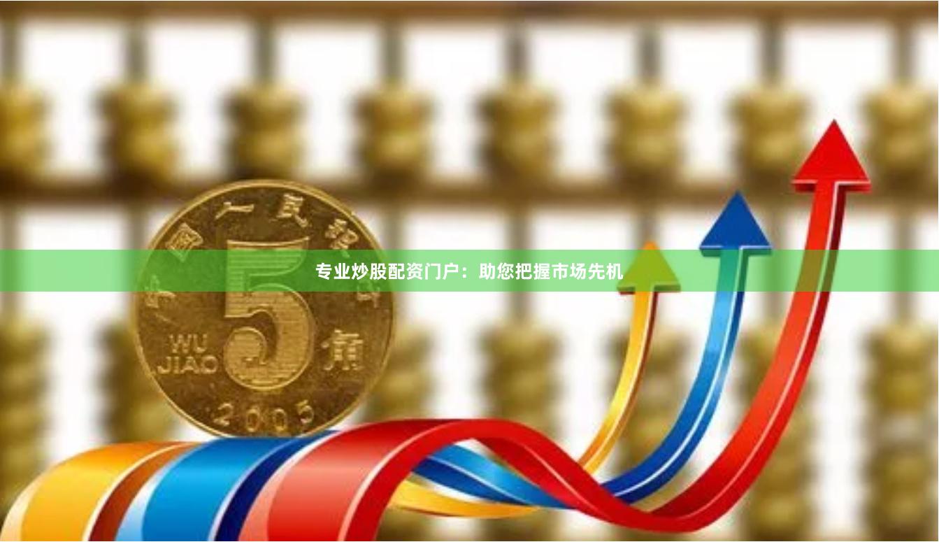 专业炒股配资门户：助您把握市场先机