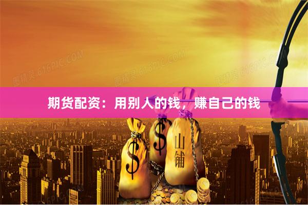 期货配资：用别人的钱，赚自己的钱