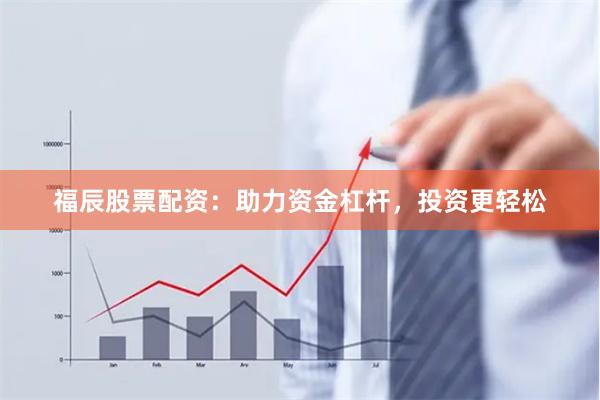 福辰股票配资：助力资金杠杆，投资更轻松