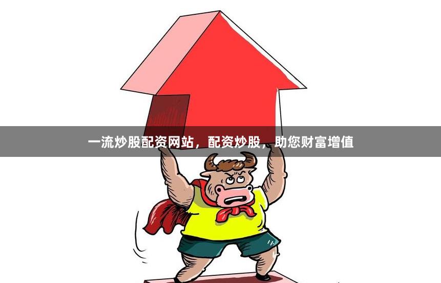 一流炒股配资网站，配资炒股，助您财富增值