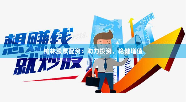 榆林股票配资：助力投资，稳健增值