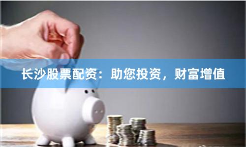 长沙股票配资：助您投资，财富增值