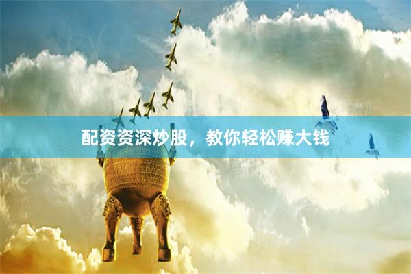 配资资深炒股，教你轻松赚大钱