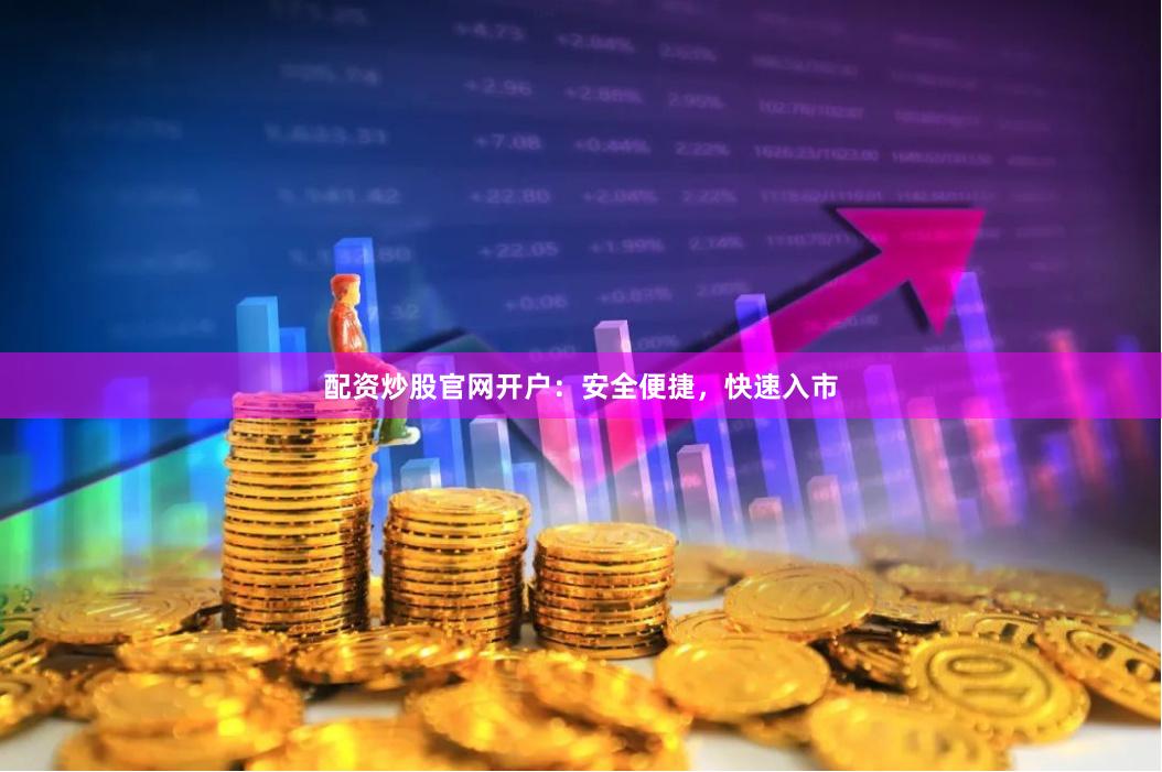 配资炒股官网开户：安全便捷，快速入市