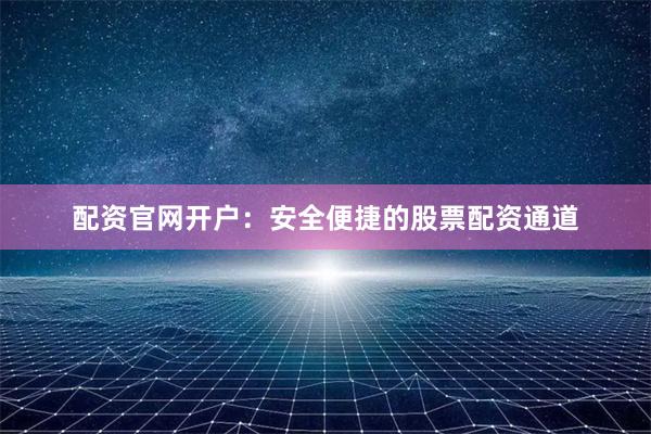 配资官网开户：安全便捷的股票配资通道