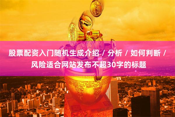 股票配资入门随机生成介绍 / 分析 / 如何判断 / 风险适合网站发布不超30字的标题