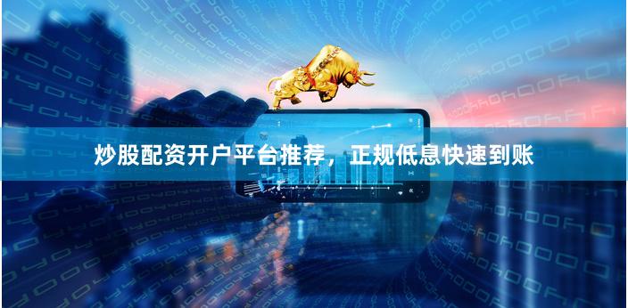 炒股配资开户平台推荐，正规低息快速到账