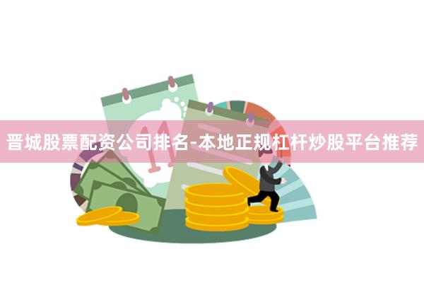 晋城股票配资公司排名-本地正规杠杆炒股平台推荐