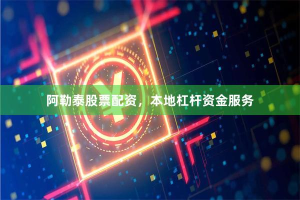 阿勒泰股票配资，本地杠杆资金服务