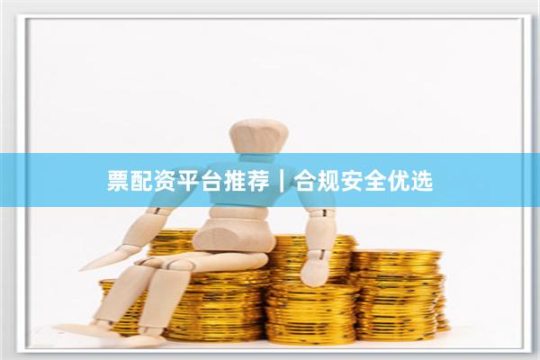 票配资平台推荐｜合规安全优选