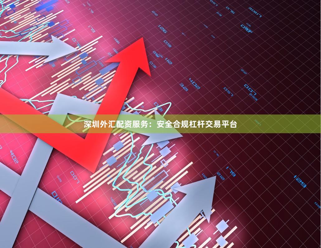 深圳外汇配资服务：安全合规杠杆交易平台