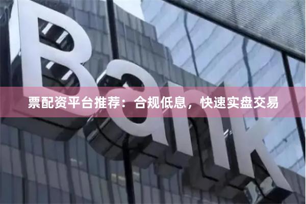 票配资平台推荐：合规低息，快速实盘交易