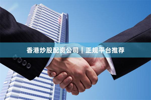香港炒股配资公司｜正规平台推荐