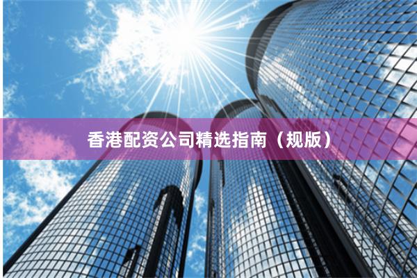 香港配资公司精选指南（规版）