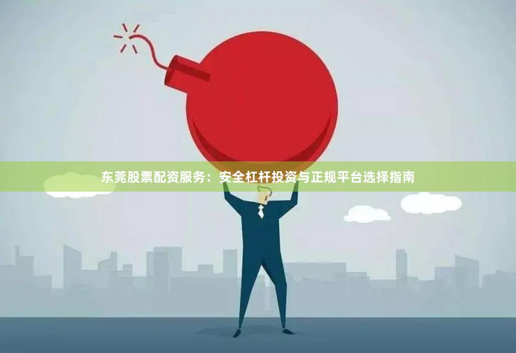东莞股票配资服务：安全杠杆投资与正规平台选择指南