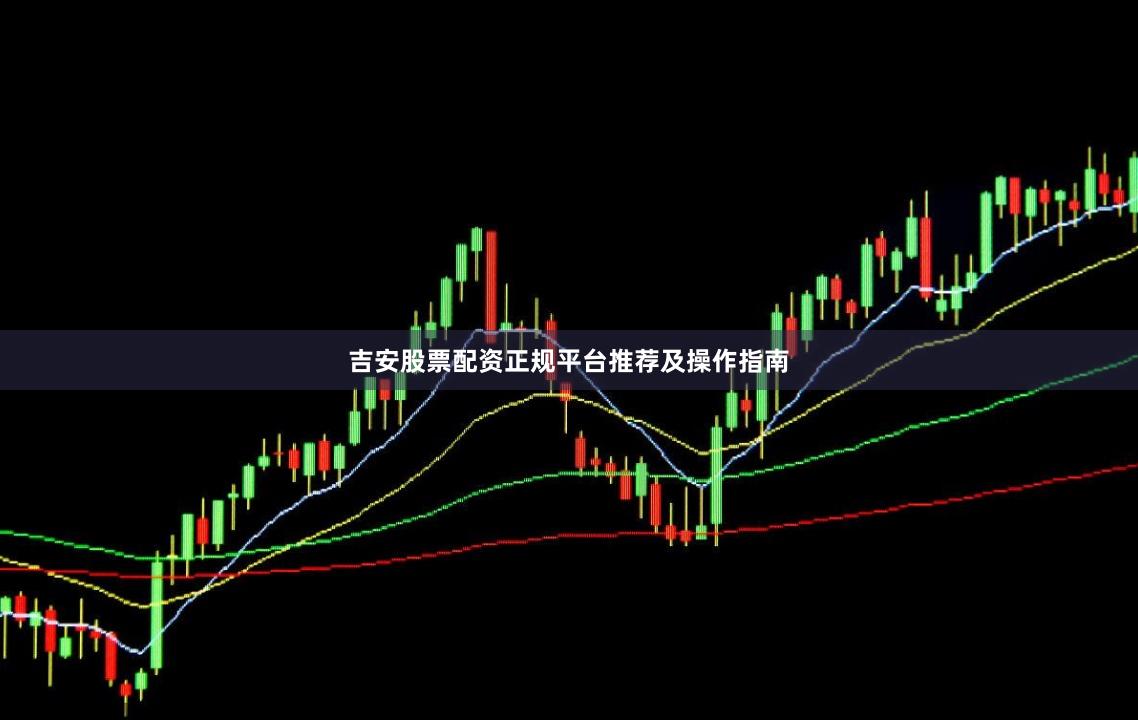 吉安股票配资正规平台推荐及操作指南