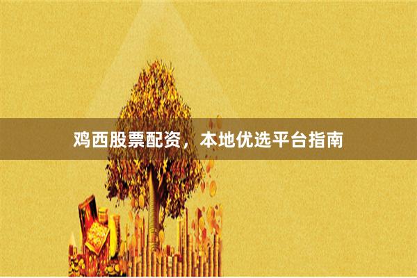 鸡西股票配资，本地优选平台指南