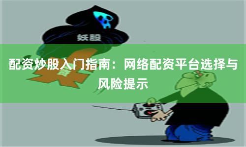 配资炒股入门指南：网络配资平台选择与风险提示